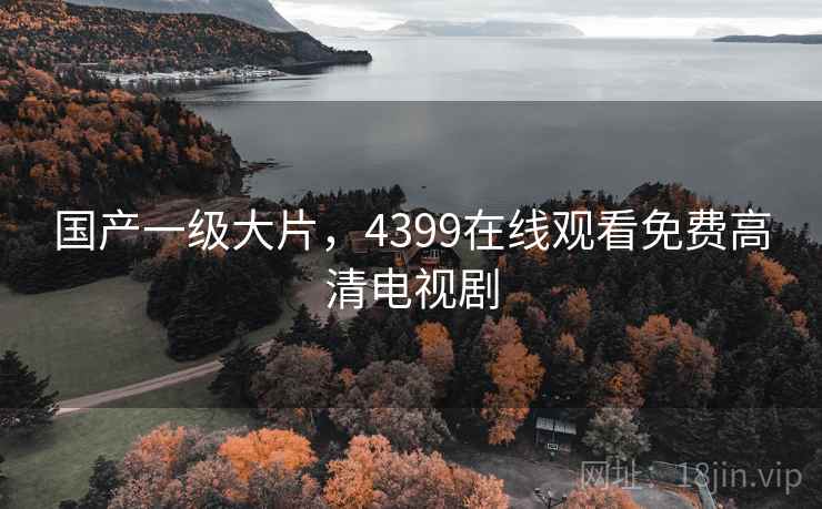 国产一级大片，4399在线观看免费高清电视剧