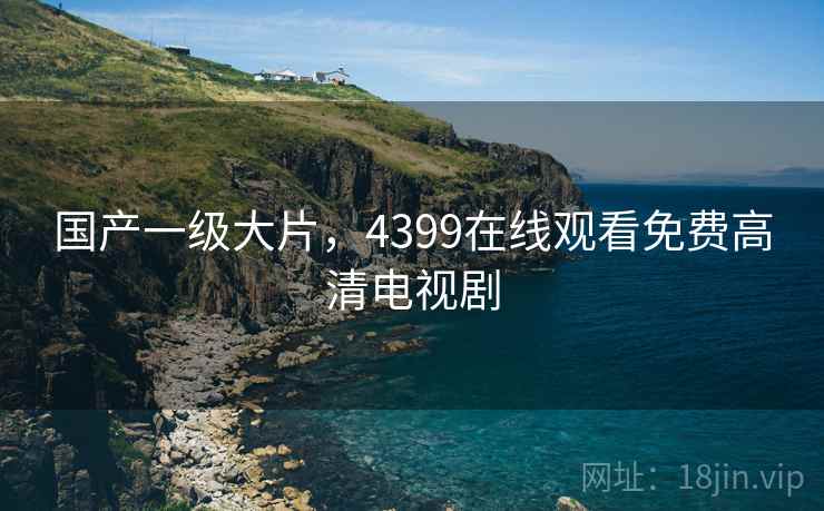 国产一级大片，4399在线观看免费高清电视剧