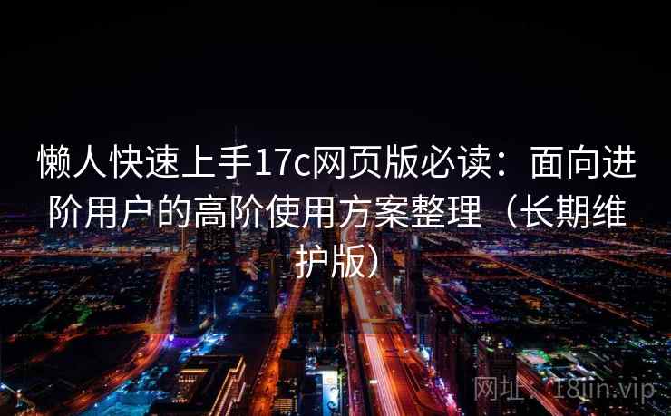 懒人快速上手17c网页版必读：面向进阶用户的高阶使用方案整理（长期维护版）