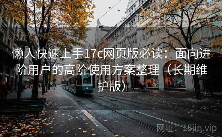 懒人快速上手17c网页版必读：面向进阶用户的高阶使用方案整理（长期维护版）