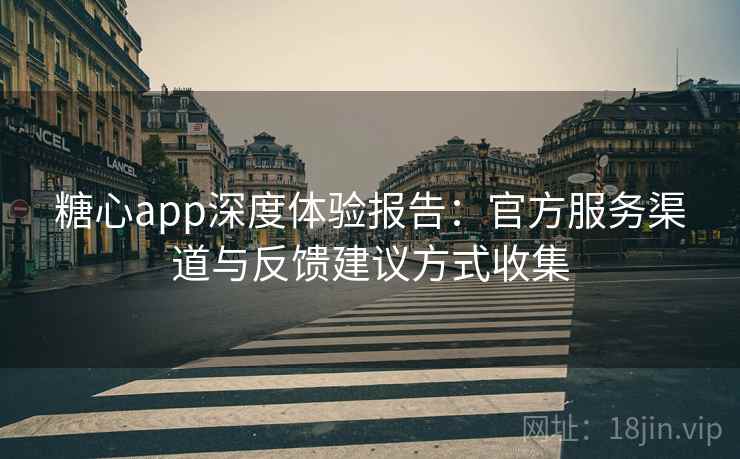 糖心app深度体验报告：官方服务渠道与反馈建议方式收集