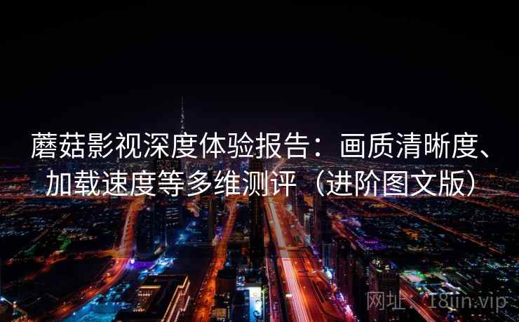 蘑菇影视深度体验报告：画质清晰度、加载速度等多维测评（进阶图文版）