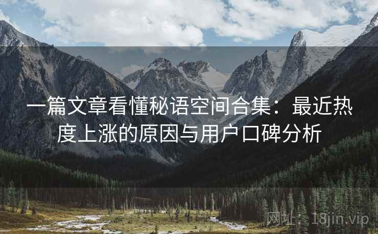 一篇文章看懂秘语空间合集：最近热度上涨的原因与用户口碑分析