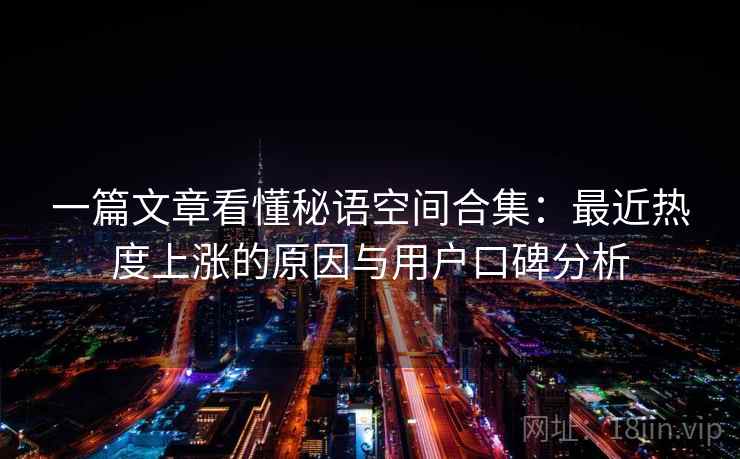 一篇文章看懂秘语空间合集：最近热度上涨的原因与用户口碑分析