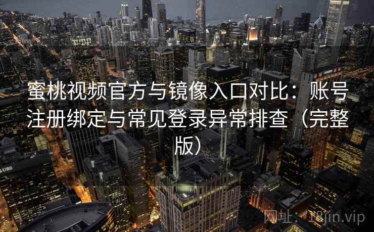 蜜桃视频官方与镜像入口对比：账号注册绑定与常见登录异常排查（完整版）