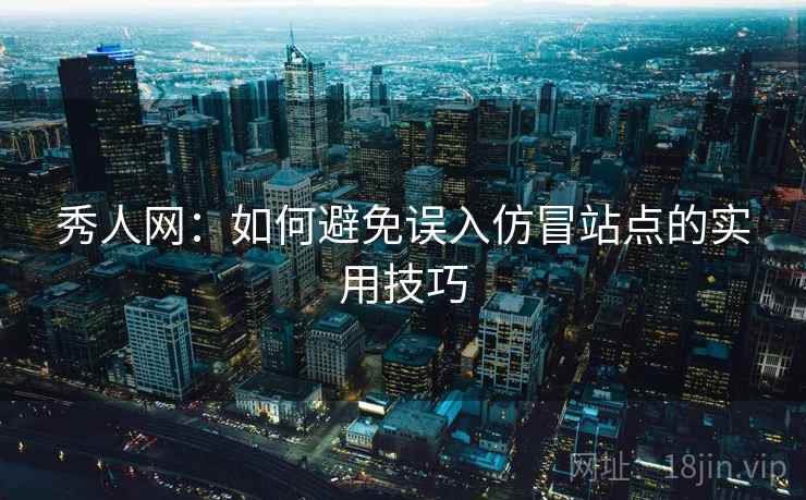 秀人网：如何避免误入仿冒站点的实用技巧