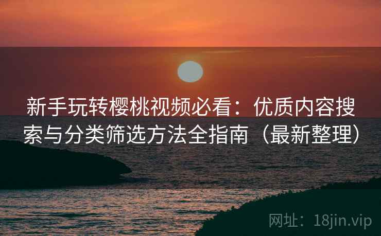 新手玩转樱桃视频必看：优质内容搜索与分类筛选方法全指南（最新整理）