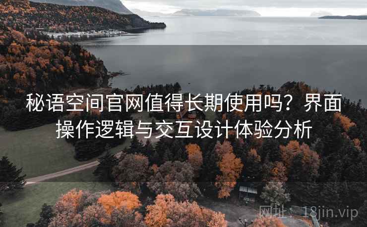 秘语空间官网值得长期使用吗？界面操作逻辑与交互设计体验分析