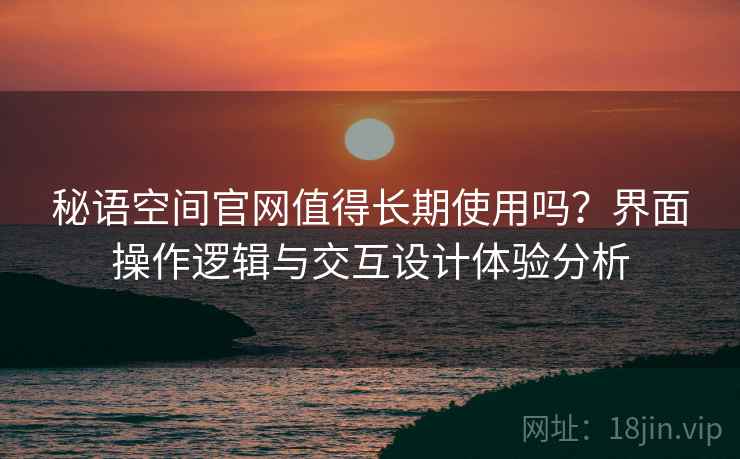 秘语空间官网值得长期使用吗？界面操作逻辑与交互设计体验分析