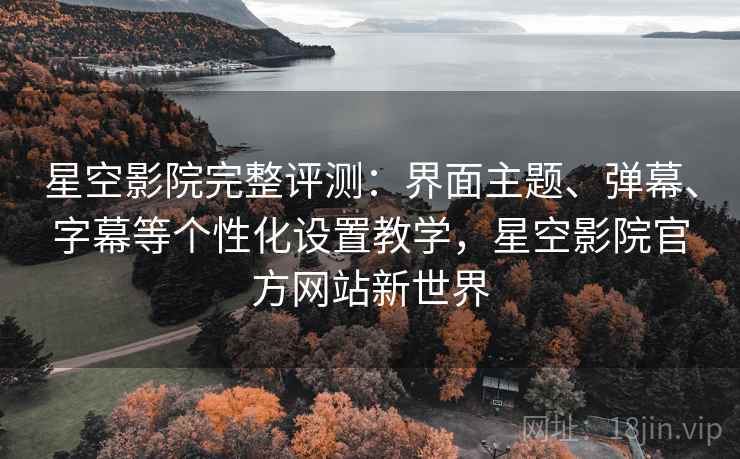星空影院完整评测：界面主题、弹幕、字幕等个性化设置教学，星空影院官方网站新世界