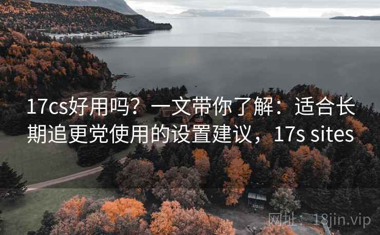 17cs好用吗？一文带你了解：适合长期追更党使用的设置建议，17s sites