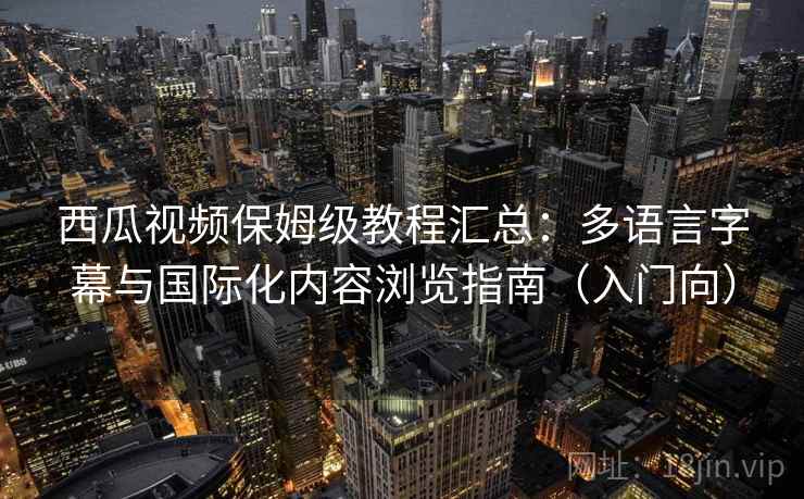 西瓜视频保姆级教程汇总：多语言字幕与国际化内容浏览指南（入门向）