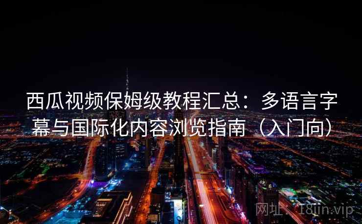 西瓜视频保姆级教程汇总：多语言字幕与国际化内容浏览指南（入门向）