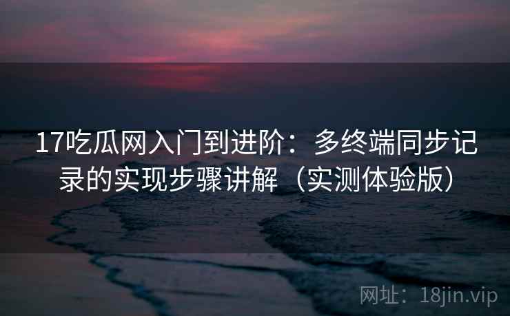 17吃瓜网入门到进阶:多终端同步记录的实现步骤讲解(实测体验版) 17吃瓜网入门到进阶:多终端同步记录的实现步骤讲解(实测体验版)