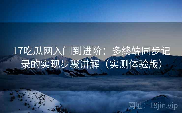 17吃瓜网入门到进阶：多终端同步记录的实现步骤讲解（实测体验版）