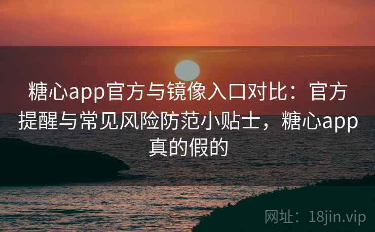 糖心app官方与镜像入口对比：官方提醒与常见风险防范小贴士，糖心app真的假的
