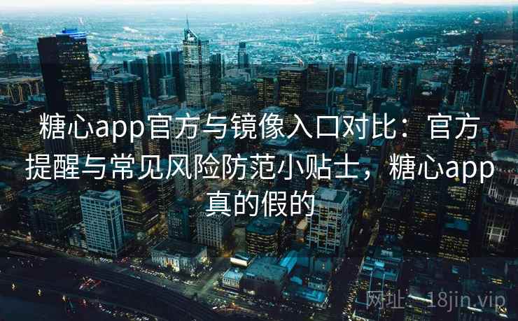 糖心app官方与镜像入口对比：官方提醒与常见风险防范小贴士，糖心app真的假的