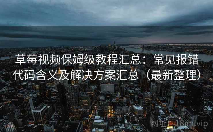 草莓视频保姆级教程汇总：常见报错代码含义及解决方案汇总（最新整理）