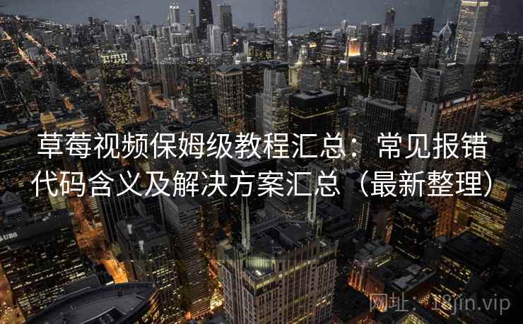 草莓视频保姆级教程汇总：常见报错代码含义及解决方案汇总（最新整理）