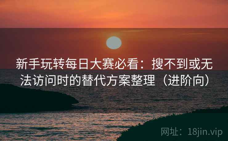 新手玩转每日大赛必看：搜不到或无法访问时的替代方案整理（进阶向）