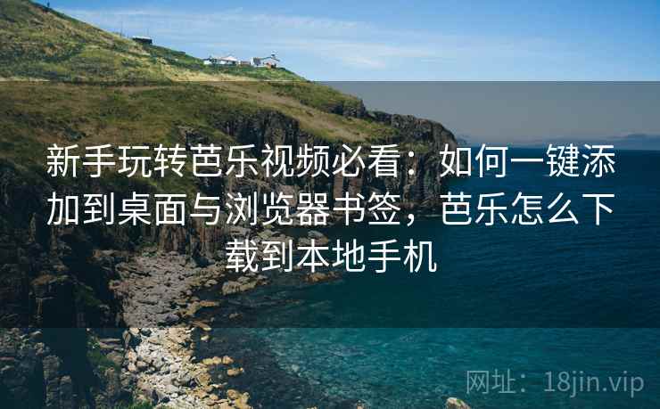 新手玩转芭乐视频必看：如何一键添加到桌面与浏览器书签，芭乐怎么下载到本地手机
