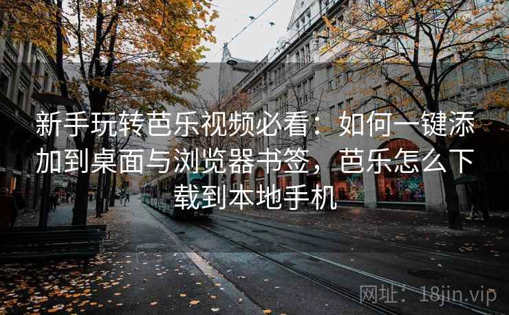新手玩转芭乐视频必看：如何一键添加到桌面与浏览器书签，芭乐怎么下载到本地手机