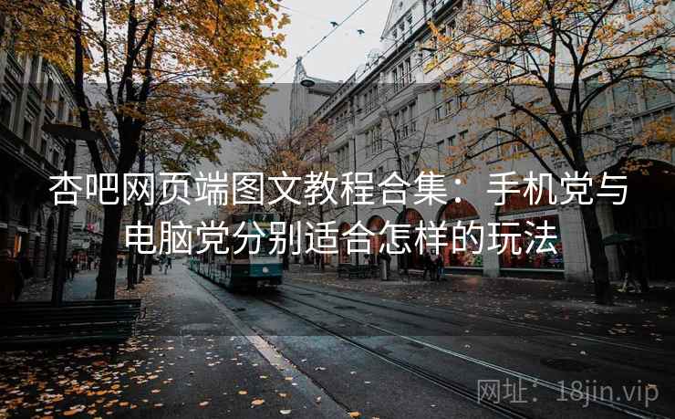 杏吧网页端图文教程合集：手机党与电脑党分别适合怎样的玩法