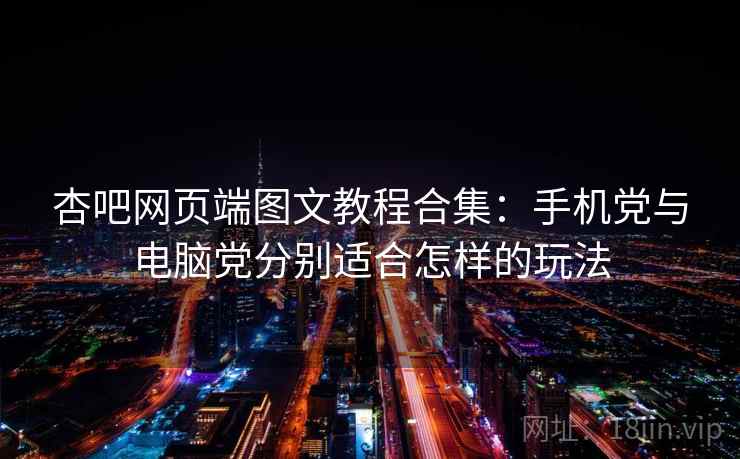 杏吧网页端图文教程合集：手机党与电脑党分别适合怎样的玩法
