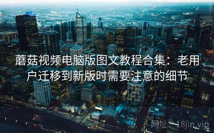 蘑菇视频电脑版图文教程合集：老用户迁移到新版时需要注意的细节