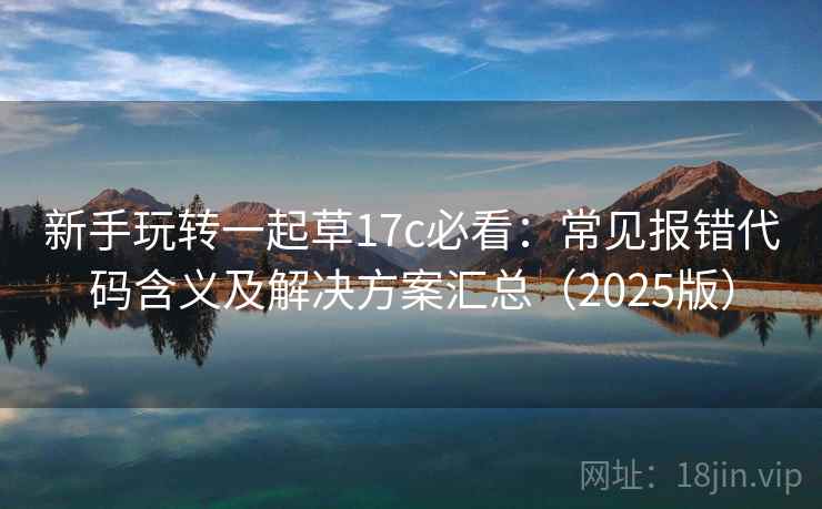新手玩转一起草17c必看：常见报错代码含义及解决方案汇总（2025版）