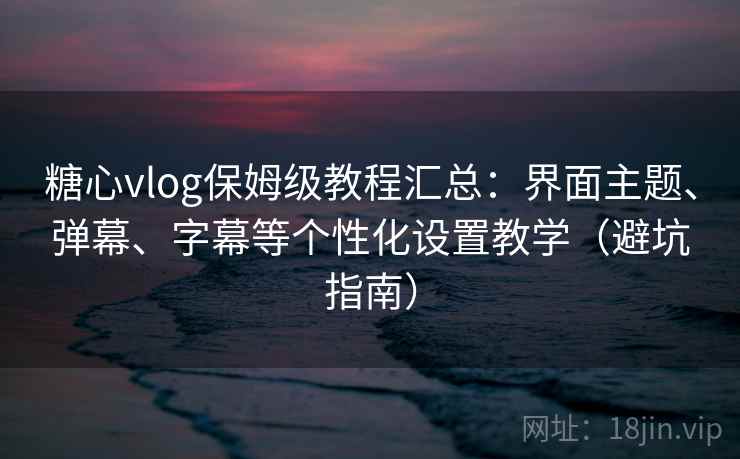 糖心vlog保姆级教程汇总：界面主题、弹幕、字幕等个性化设置教学（避坑指南）