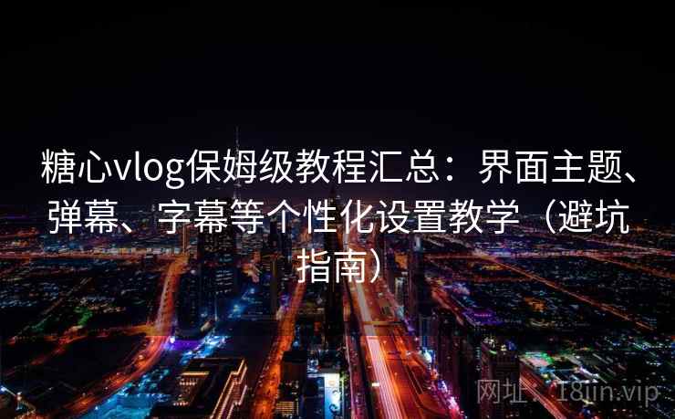 糖心vlog保姆级教程汇总：界面主题、弹幕、字幕等个性化设置教学（避坑指南）