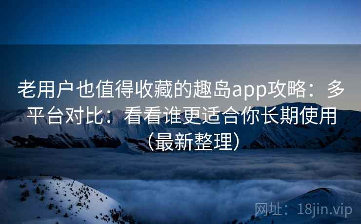 老用户也值得收藏的趣岛app攻略：多平台对比：看看谁更适合你长期使用（最新整理）