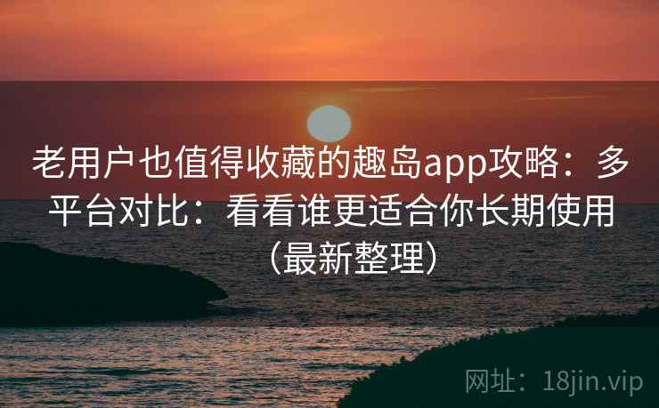 老用户也值得收藏的趣岛app攻略：多平台对比：看看谁更适合你长期使用（最新整理）