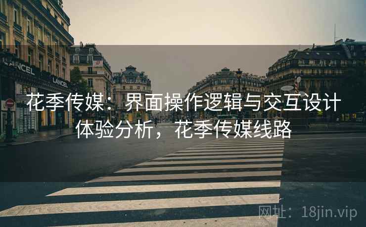 花季传媒：界面操作逻辑与交互设计体验分析，花季传媒线路