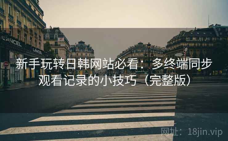 新手玩转日韩网站必看：多终端同步观看记录的小技巧（完整版）