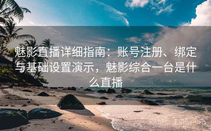 魅影直播详细指南：账号注册、绑定与基础设置演示，魅影综合一台是什么直播