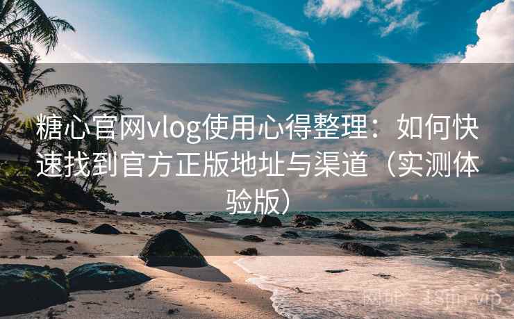 糖心官网vlog使用心得整理：如何快速找到官方正版地址与渠道（实测体验版）