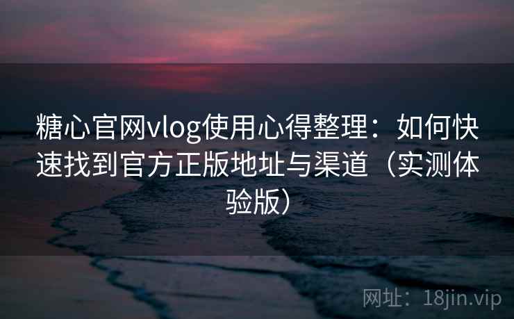 糖心官网vlog使用心得整理:如何快速找到官方正版地址与渠道(实测体验版) 糖心官网vlog使用心得整理:如何快速找到官方正版地址与渠道(实测体验版)