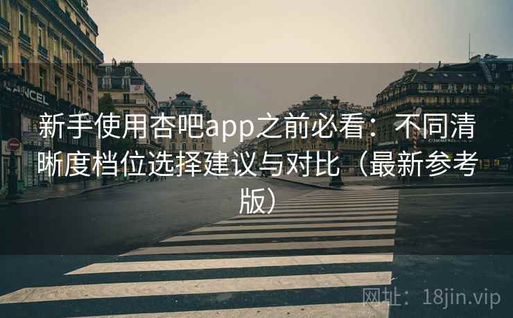 新手使用杏吧app之前必看：不同清晰度档位选择建议与对比（最新参考版）