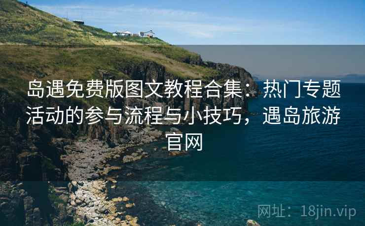 岛遇免费版图文教程合集：热门专题活动的参与流程与小技巧，遇岛旅游官网
