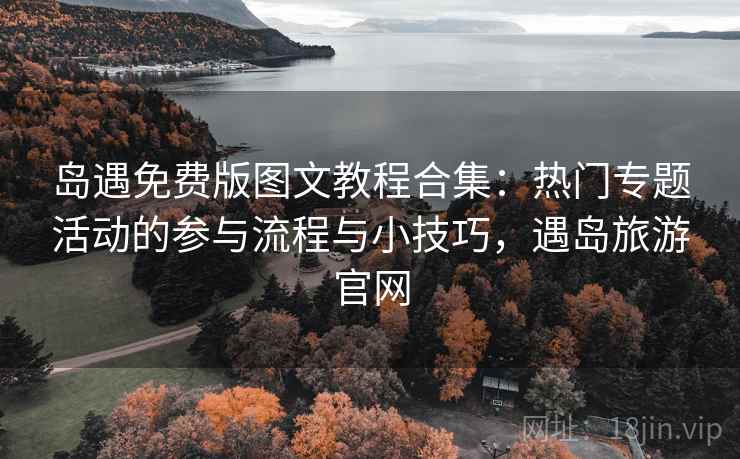 岛遇免费版图文教程合集：热门专题活动的参与流程与小技巧，遇岛旅游官网
