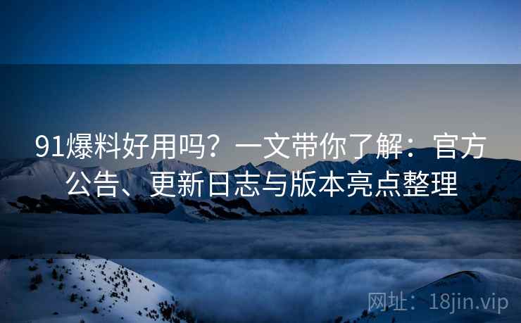 91爆料好用吗？一文带你了解：官方公告、更新日志与版本亮点整理