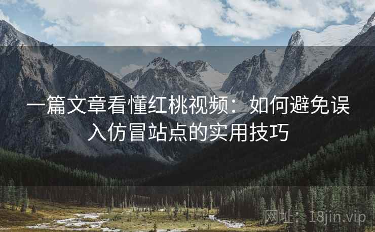 一篇文章看懂红桃视频：如何避免误入仿冒站点的实用技巧