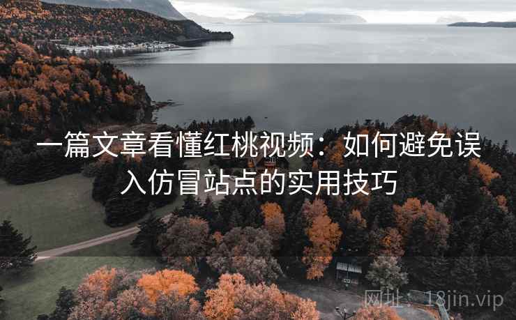 一篇文章看懂红桃视频：如何避免误入仿冒站点的实用技巧