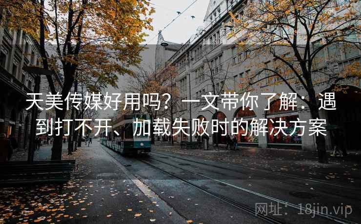 天美传媒好用吗？一文带你了解：遇到打不开、加载失败时的解决方案