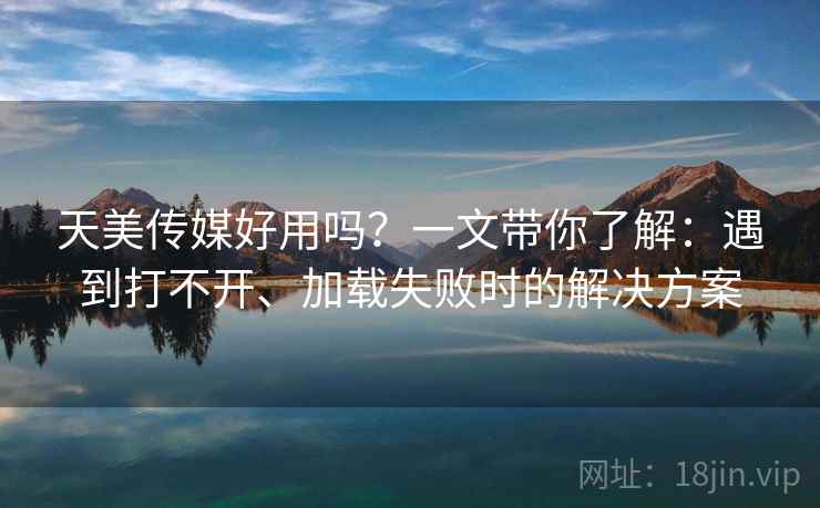 天美传媒好用吗？一文带你了解：遇到打不开、加载失败时的解决方案