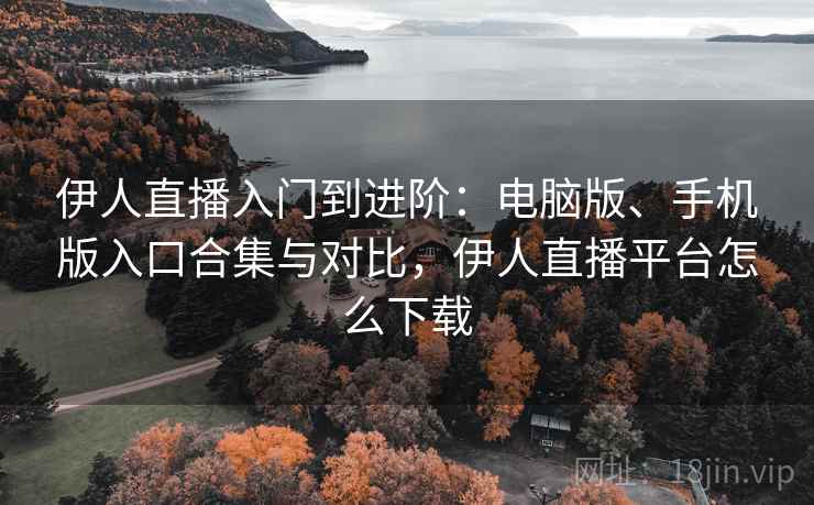 伊人直播入门到进阶：电脑版、手机版入口合集与对比，伊人直播平台怎么下载