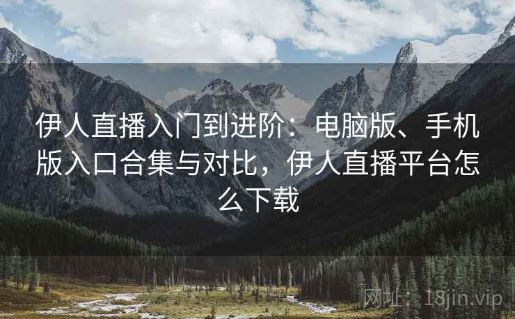 伊人直播入门到进阶：电脑版、手机版入口合集与对比，伊人直播平台怎么下载