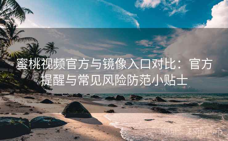 蜜桃视频官方与镜像入口对比：官方提醒与常见风险防范小贴士